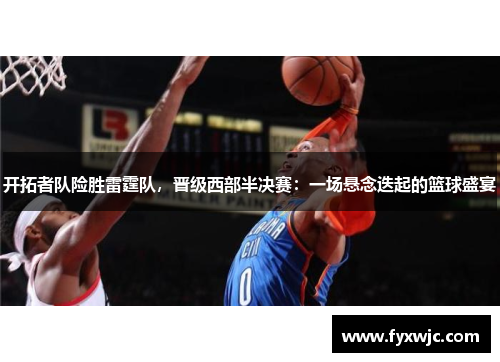开拓者队险胜雷霆队，晋级西部半决赛：一场悬念迭起的篮球盛宴