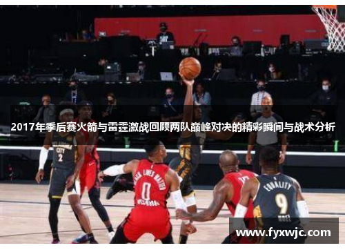 2017年季后赛火箭与雷霆激战回顾两队巅峰对决的精彩瞬间与战术分析