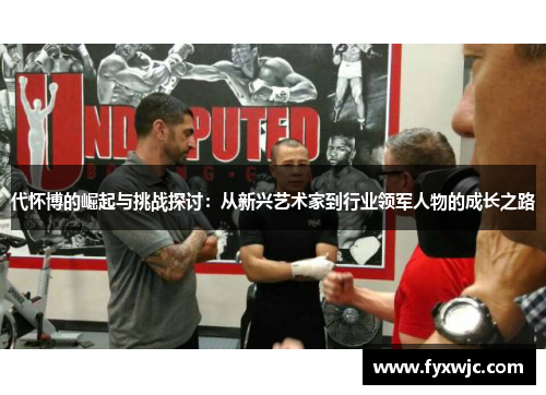 代怀博的崛起与挑战探讨：从新兴艺术家到行业领军人物的成长之路