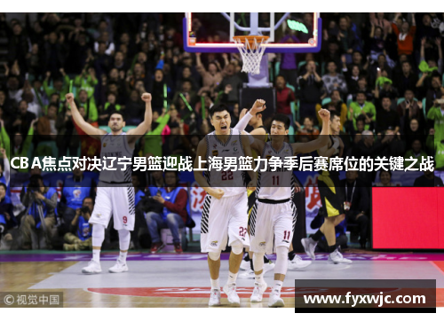 CBA焦点对决辽宁男篮迎战上海男篮力争季后赛席位的关键之战