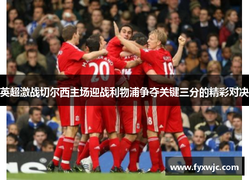 英超激战切尔西主场迎战利物浦争夺关键三分的精彩对决