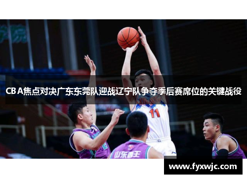 CBA焦点对决广东东莞队迎战辽宁队争夺季后赛席位的关键战役