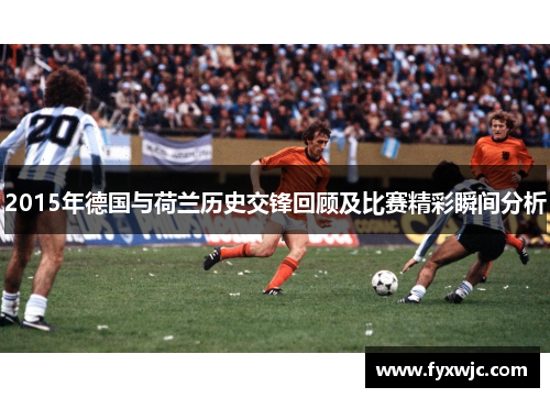 2015年德国与荷兰历史交锋回顾及比赛精彩瞬间分析