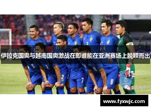 伊拉克国奥与越南国奥激战在即谁能在亚洲赛场上脱颖而出